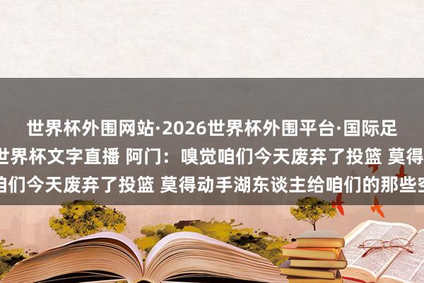 世界杯外围网站·2026世界杯外围平台·国际足联世界杯外围,2026世界杯文字直播 阿门:嗅觉咱们今天废弃了投篮 莫得动手湖东谈主给咱们的那些空位