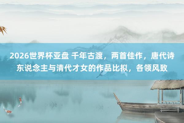 2026世界杯亚盘 千年古渡,两首佳作,唐代诗东说念主与清代才女的作品比拟,各领风致