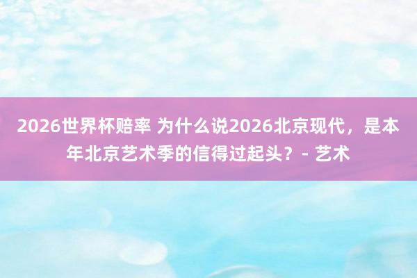 2026世界杯赔率 为什么说2026北京现代,是本年北京艺术季的信得过起头?- 艺术