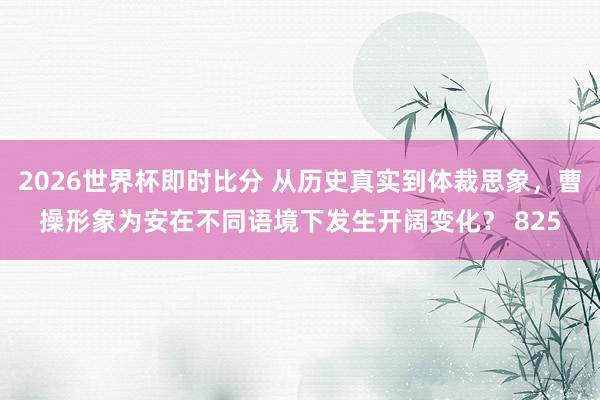 2026世界杯即时比分 从历史真实到体裁思象,曹操形象为安在不同语境下发生开阔变化? 825