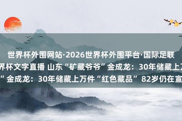 世界杯外围网站·2026世界杯外围平台·国际足联世界杯外围,2026世界杯文字直播 山东“矿藏爷爷”金成龙:30年储藏上万件“红色藏品” 82岁仍在宣讲