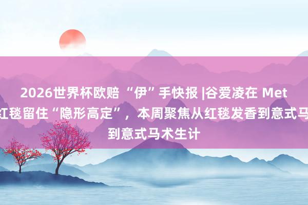 2026世界杯欧赔 “伊”手快报 |谷爱凌在 Met Gala 红毯留住“隐形高定”，本周聚焦从红毯发香到意式马术生计