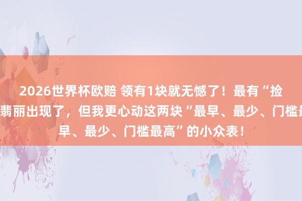 2026世界杯欧赔 领有1块就无憾了!最有“捡漏”空间的百达翡丽出现了,但我更心动这两块“最早、最少、门槛最高”的小众表!