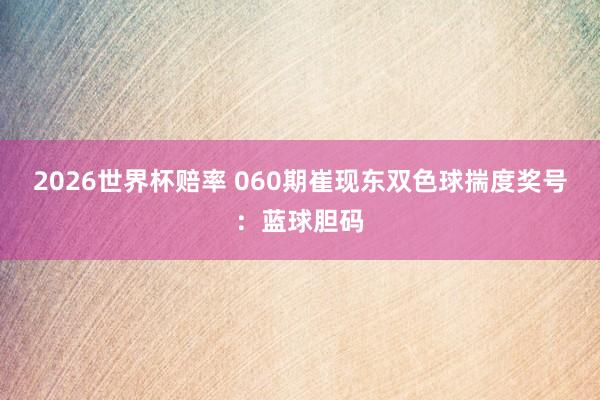 2026世界杯赔率 060期崔现东双色球揣度奖号:蓝球胆码
