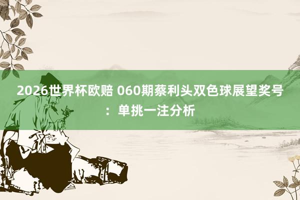 2026世界杯欧赔 060期蔡利头双色球展望奖号:单挑一注分析