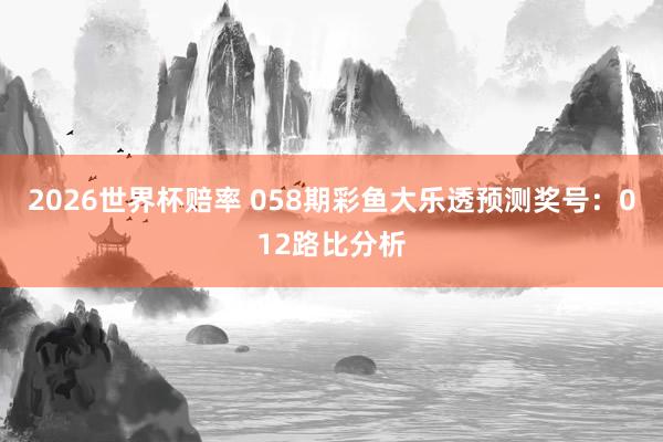 2026世界杯赔率 058期彩鱼大乐透预测奖号：012路比分析