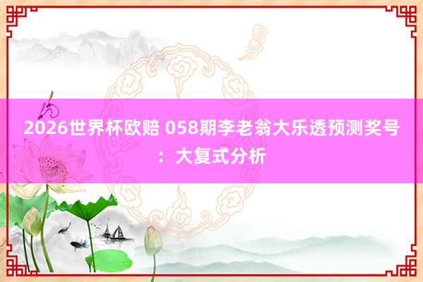 2026世界杯欧赔 058期李老翁大乐透预测奖号：大复式分析