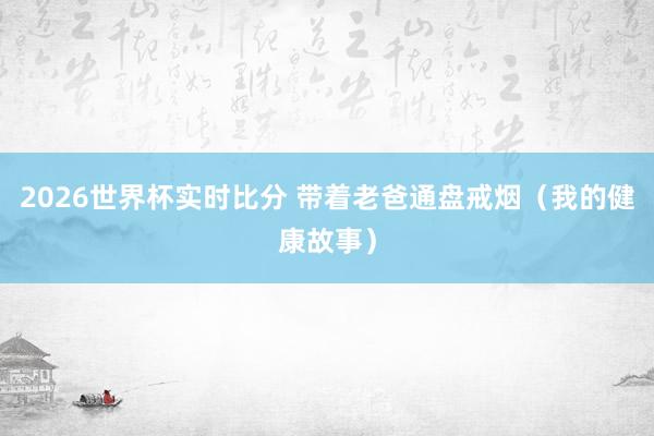 2026世界杯实时比分 带着老爸通盘戒烟（我的健康故事）