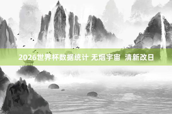 2026世界杯数据统计 无烟宇宙 清新改日
