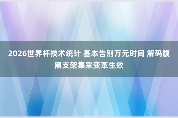 2026世界杯技术统计 基本告别万元时间 解码腹黑支架集采变革生效