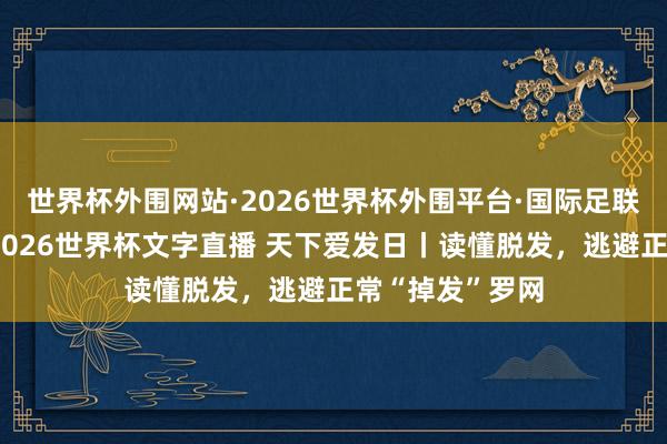 世界杯外围网站·2026世界杯外围平台·国际足联世界杯外围,2026世界杯文字直播 天下爱发日丨读懂脱发,逃避正常“掉发”罗网