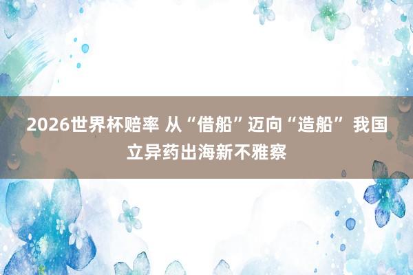 2026世界杯赔率 从“借船”迈向“造船” 我国立异药出海新不雅察