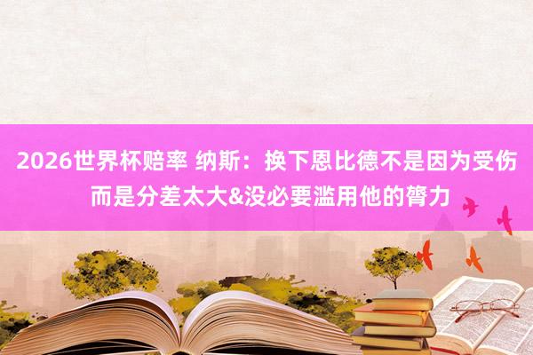 2026世界杯赔率 纳斯:换下恩比德不是因为受伤 而是分差太大&没必要滥用他的膂力