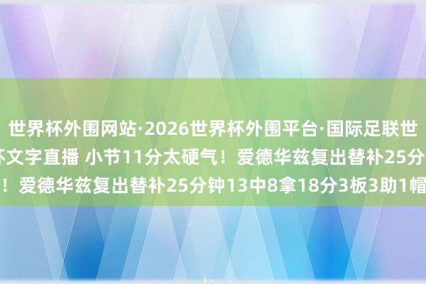 世界杯外围网站·2026世界杯外围平台·国际足联世界杯外围,2026世界杯文字直播 小节11分太硬气!爱德华兹复出替补25分钟13中8拿18分3板3助1帽
