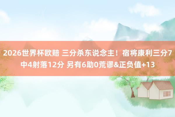 2026世界杯欧赔 三分杀东说念主!宿将康利三分7中4射落12分 另有6助0荒谬&正负值+13