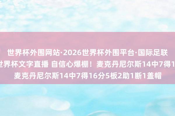 世界杯外围网站·2026世界杯外围平台·国际足联世界杯外围，2026世界杯文字直播 自信心爆棚！麦克丹尼尔斯14中7得16分5板2助1断1盖帽