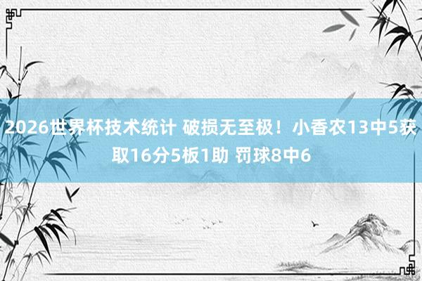 2026世界杯技术统计 破损无至极！小香农13中5获取16分5板1助 罚球8中6