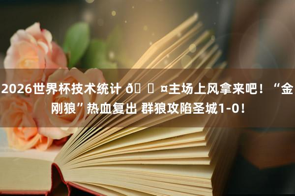 2026世界杯技术统计 😤主场上风拿来吧!“金刚狼”热血复出 群狼攻陷圣城1-0!