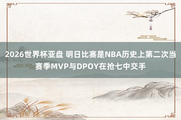 2026世界杯亚盘 明日比赛是NBA历史上第二次当赛季MVP与DPOY在抢七中交手