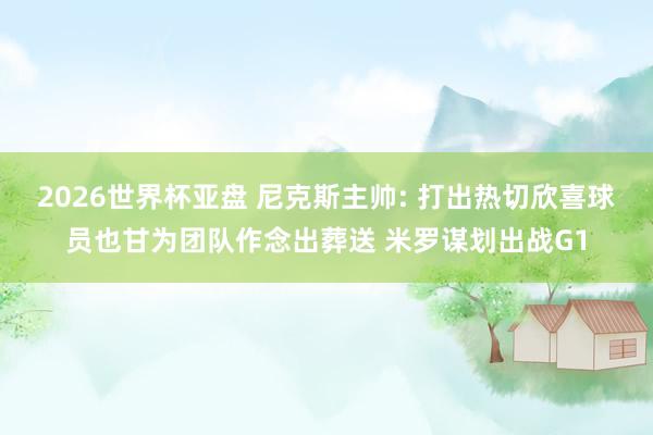 2026世界杯亚盘 尼克斯主帅: 打出热切欣喜球员也甘为团队作念出葬送 米罗谋划出战G1