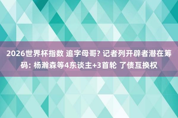 2026世界杯指数 追字母哥? 记者列开辟者潜在筹码: 杨瀚森等4东谈主+3首轮 了债互换权