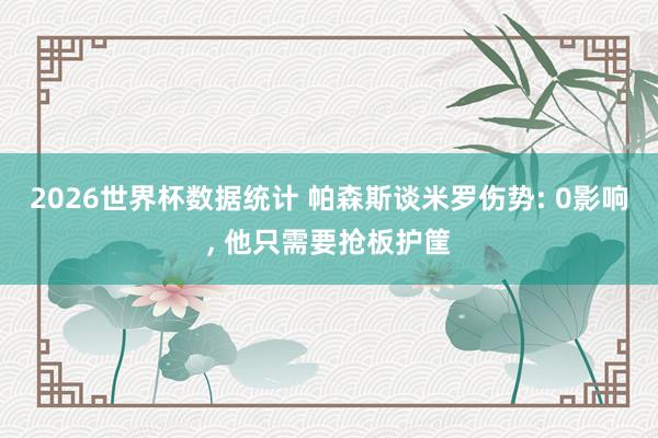 2026世界杯数据统计 帕森斯谈米罗伤势: 0影响， 他只需要抢板护筐