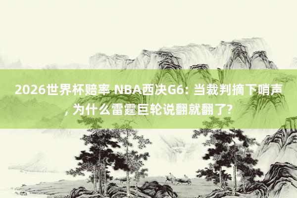 2026世界杯赔率 NBA西决G6: 当裁判摘下哨声， 为什么雷霆巨轮说翻就翻了?