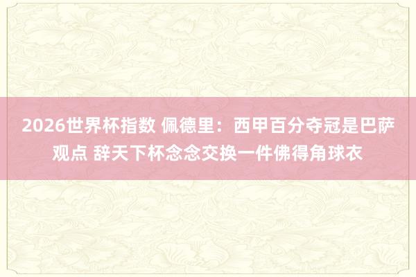 2026世界杯指数 佩德里:西甲百分夺冠是巴萨观点 辞天下杯念念交换一件佛得角球衣