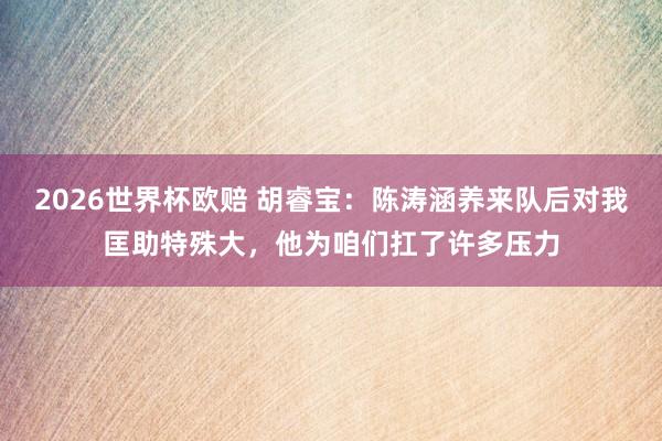 2026世界杯欧赔 胡睿宝：陈涛涵养来队后对我匡助特殊大，他为咱们扛了许多压力