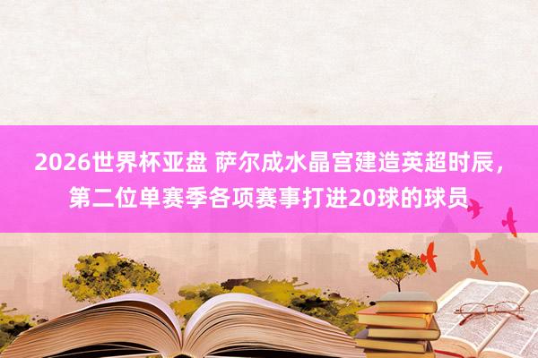 2026世界杯亚盘 萨尔成水晶宫建造英超时辰,第二位单赛季各项赛事打进20球的球员