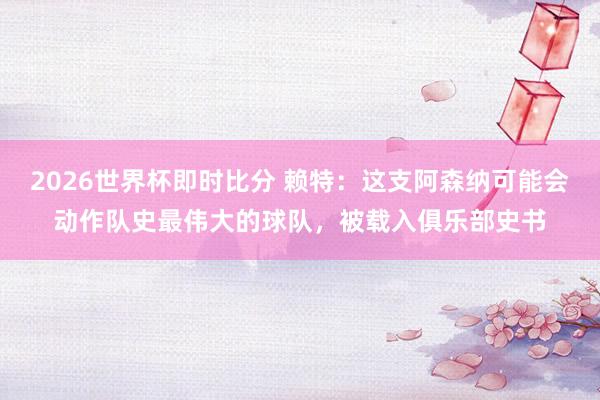 2026世界杯即时比分 赖特:这支阿森纳可能会动作队史最伟大的球队,被载入俱乐部史书
