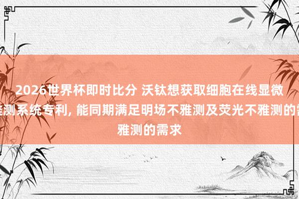 2026世界杯即时比分 沃钛想获取细胞在线显微不雅测系统专利, 能同期满足明场不雅测及荧光不雅测的需求