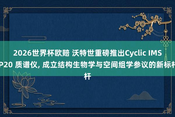 2026世界杯欧赔 沃特世重磅推出Cyclic IMS P20 质谱仪, 成立结构生物学与空间组学参议的新标杆