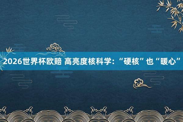 2026世界杯欧赔 高亮度核科学: “硬核”也“暖心”