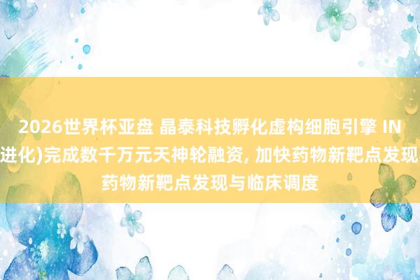 2026世界杯亚盘 晶泰科技孵化虚构细胞引擎 INFevo(无界进化)完成数千万元天神轮融资, 加快药物新靶点发现与临床调度