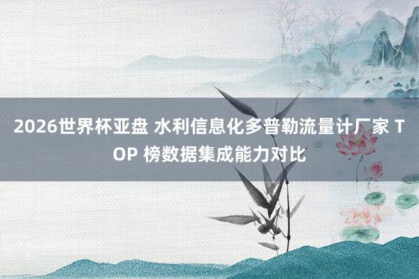 2026世界杯亚盘 水利信息化多普勒流量计厂家 TOP 榜数据集成能力对比