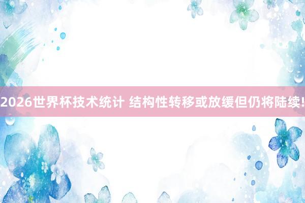 2026世界杯技术统计 结构性转移或放缓但仍将陆续!