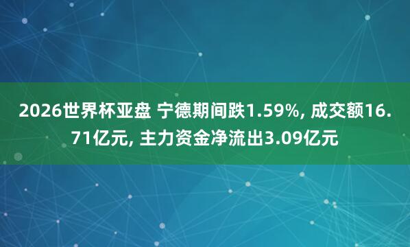2026世界杯亚盘 宁德期间跌1.59%, 成交额16.71亿元, 主力资金净流出3.09亿元