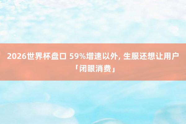 2026世界杯盘口 59%增速以外, 生服还想让用户「闭眼消费」