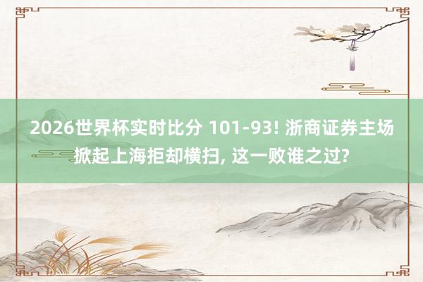 2026世界杯实时比分 101-93! 浙商证券主场掀起上海拒却横扫, 这一败谁之过?