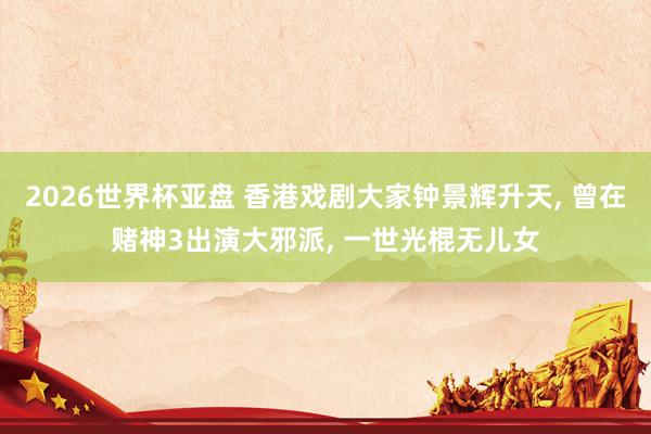 2026世界杯亚盘 香港戏剧大家钟景辉升天, 曾在赌神3出演大邪派, 一世光棍无儿女