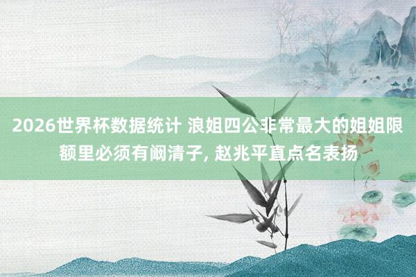 2026世界杯数据统计 浪姐四公非常最大的姐姐限额里必须有阚清子, 赵兆平直点名表扬