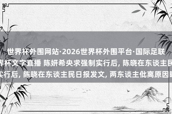世界杯外围网站·2026世界杯外围平台·国际足联世界杯外围，2026世界杯文字直播 陈妍希央求强制实行后， 陈晓在东谈主民日报发文， 两东谈主仳离原因曝光