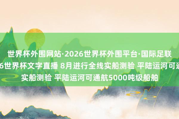 世界杯外围网站·2026世界杯外围平台·国际足联世界杯外围,2026世界杯文字直播 8月进行全线实船测验 平陆运河可通航5000吨级船舶