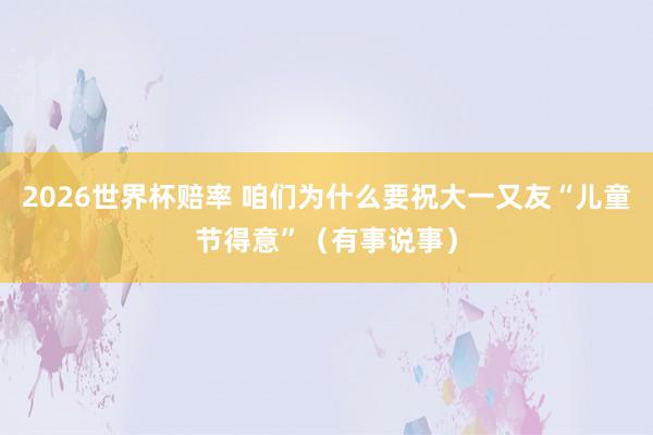 2026世界杯赔率 咱们为什么要祝大一又友“儿童节得意”(有事说事)