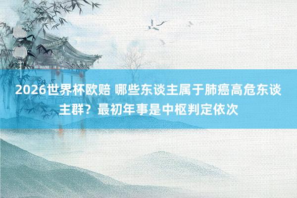2026世界杯欧赔 哪些东谈主属于肺癌高危东谈主群？最初年事是中枢判定依次
