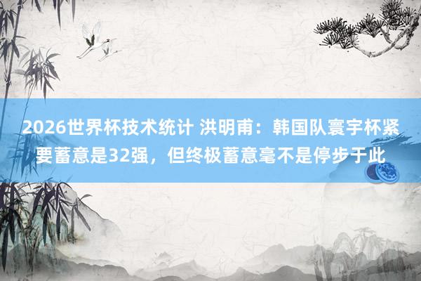 2026世界杯技术统计 洪明甫:韩国队寰宇杯紧要蓄意是32强,但终极蓄意毫不是停步于此