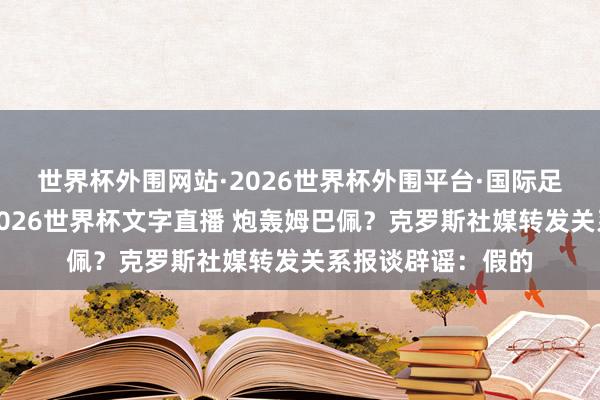 世界杯外围网站·2026世界杯外围平台·国际足联世界杯外围,2026世界杯文字直播 炮轰姆巴佩?克罗斯社媒转发关系报谈辟谣:假的