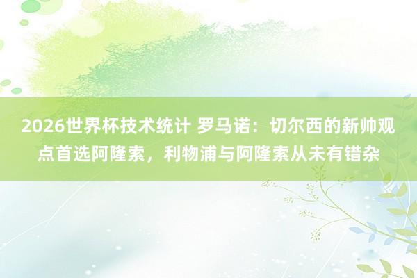 2026世界杯技术统计 罗马诺：切尔西的新帅观点首选阿隆索，利物浦与阿隆索从未有错杂