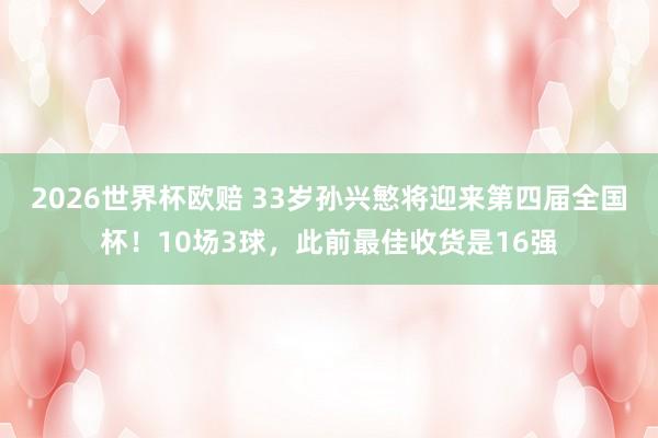 2026世界杯欧赔 33岁孙兴慜将迎来第四届全国杯!10场3球,此前最佳收货是16强
